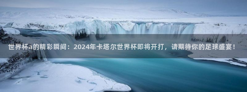 2026男足世界杯：世界杯a的精彩瞬间：2024年卡塔尔世界杯即将开打，请期待你的足球盛宴！