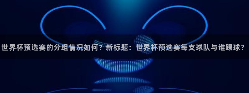 世界杯欧洲区赛程：世界杯预选赛的分组情况如何？新标题：世界杯预选赛每支球队与谁踢球？