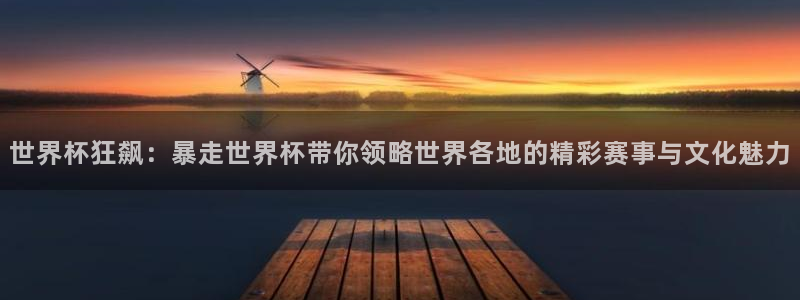 2026世界杯赛程时间表最新：世界杯狂飙：暴走世界杯带你领略世界各地的精彩赛事与文化魅力